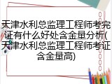 天津水利总监理工程师考完证有什么好处含金量分析(天津水利总监理工程师考证含金量高)