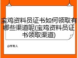 宝鸡资料员证书如何领取有哪些渠道呢(宝鸡资料员证书领取渠道)