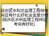 延庆区水利总监理工程师考完证有什么好处含金量分析(延庆区水利监理工程师证考完有好处)