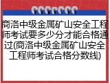 商洛中级金属矿山安全工程师考试要多少分才能合格通过(商洛中级金属矿山安全工程师考试合格分数线)