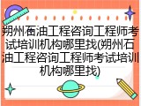 朔州石油工程咨询工程师考试培训机构哪里找(朔州石油工程咨询工程师考试培训机构哪里找)