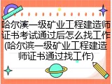 哈尔滨一级矿业工程建造师证书考试通过后怎么找工作(哈尔滨一级矿业工程建造师证书通过找工作)
