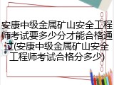 安康中级金属矿山安全工程师考试要多少分才能合格通过(安康中级金属矿山安全工程师考试合格分多少)