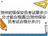 贺州初级保安员考试要多少分才能合格通过(贺州保安员考试合格分多少)