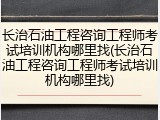 长治石油工程咨询工程师考试培训机构哪里找(长治石油工程咨询工程师考试培训机构哪里找)