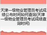 天津一级物业管理员考试成绩公布时间如何查询(天津一级物业管理员考试成绩查询时间)
