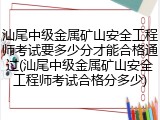 汕尾中级金属矿山安全工程师考试要多少分才能合格通过(汕尾中级金属矿山安全工程师考试合格分多少)