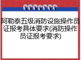 阿勒泰五级消防设施操作员证报考具体要求(消防操作员证报考要求)