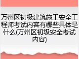 万州区初级建筑施工安全工程师考试内容有哪些具体是什么(万州区初级安全考试内容)