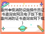惠州中级消防设施操作员证书查询官网及电子版下载(惠州消防证书查询官网下载)