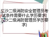 三沙二级消防安全管理员考试条件需要什么学历要求(三沙二级消防管理员学历要求)