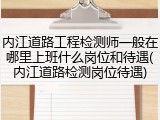 内江道路工程检测师一般在哪里上班什么岗位和待遇(内江道路检测岗位待遇)
