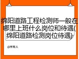 绵阳道路工程检测师一般在哪里上班什么岗位和待遇(绵阳道路检测岗位待遇)