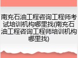 南充石油工程咨询工程师考试培训机构哪里找(南充石油工程咨询工程师培训机构哪里找)