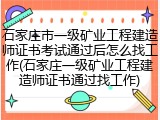 石家庄市一级矿业工程建造师证书考试通过后怎么找工作(石家庄一级矿业工程建造师证书通过找工作)