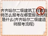 齐齐哈尔二级建筑工程建造师怎么报考在哪里报名流程是什么(齐齐哈尔二级建造师报考流程)