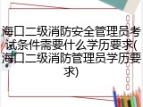 海口二级消防安全管理员考试条件需要什么学历要求(海口二级消防管理员学历要求)