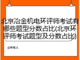 北京冶金机电环评师考试有哪些题型分数占比(北京环评师考试题型及分数占比)