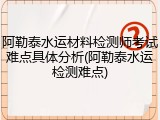 阿勒泰水运材料检测师考试难点具体分析(阿勒泰水运检测难点)