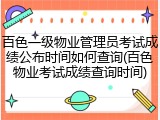 百色一级物业管理员考试成绩公布时间如何查询(百色物业考试成绩查询时间)