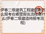 伊春二级建筑工程建造师怎么报考在哪里报名流程是什么(伊春二级建造师报考流程)