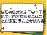 资阳初级建筑施工安全工程师考试内容有哪些具体是什么(资阳初级安全考试内容)