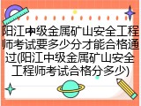 阳江中级金属矿山安全工程师考试要多少分才能合格通过(阳江中级金属矿山安全工程师考试合格分多少)