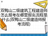 双鸭山二级建筑工程建造师怎么报考在哪里报名流程是什么(双鸭山二级建造师报考流程)