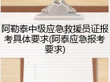 阿勒泰中级应急救援员证报考具体要求(阿泰应急报考要求)