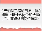 广元道路工程检测师一般在哪里上班什么岗位和待遇(广元道路检测岗位待遇)