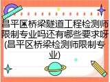 昌平区桥梁隧道工程检测师限制专业吗还有哪些要求呀(昌平区桥梁检测师限制专业)