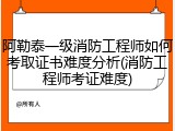 阿勒泰一级消防工程师如何考取证书难度分析(消防工程师考证难度)