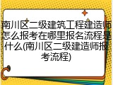 南川区二级建筑工程建造师怎么报考在哪里报名流程是什么(南川区二级建造师报考流程)