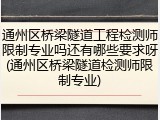 通州区桥梁隧道工程检测师限制专业吗还有哪些要求呀(通州区桥梁隧道检测师限制专业)