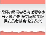 河源初级保安员考试要多少分才能合格通过(河源初级保安员考试合格分多少)