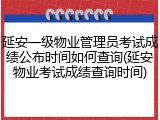 延安一级物业管理员考试成绩公布时间如何查询(延安物业考试成绩查询时间)