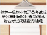 榆林一级物业管理员考试成绩公布时间如何查询(榆林物业考试成绩查询时间)
