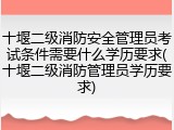十堰二级消防安全管理员考试条件需要什么学历要求(十堰二级消防管理员学历要求)