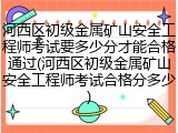 河西区初级金属矿山安全工程师考试要多少分才能合格通过(河西区初级金属矿山安全工程师考试合格分多少)