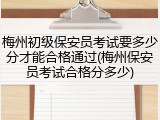 梅州初级保安员考试要多少分才能合格通过(梅州保安员考试合格分多少)