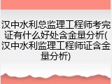 汉中水利总监理工程师考完证有什么好处含金量分析(汉中水利监理工程师证含金量分析)
