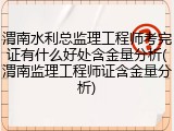 渭南水利总监理工程师考完证有什么好处含金量分析(渭南监理工程师证含金量分析)