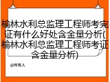 榆林水利总监理工程师考完证有什么好处含金量分析(榆林水利总监理工程师考证含金量分析)