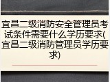 宜昌二级消防安全管理员考试条件需要什么学历要求(宜昌二级消防管理员学历要求)