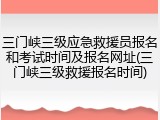 三门峡三级应急救援员报名和考试时间及报名网址(三门峡三级救援报名时间)