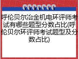 呼伦贝尔冶金机电环评师考试有哪些题型分数占比(呼伦贝尔环评师考试题型及分数占比)