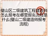 璧山区二级建筑工程建造师怎么报考在哪里报名流程是什么(璧山二级建造师报考流程)