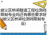 顺义区桥梁隧道工程检测师限制专业吗还有哪些要求呀(顺义区桥梁检测师限制专业)