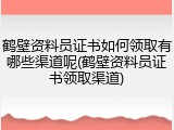 鹤壁资料员证书如何领取有哪些渠道呢(鹤壁资料员证书领取渠道)