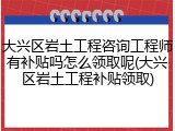 大兴区岩土工程咨询工程师有补贴吗怎么领取呢(大兴区岩土工程补贴领取)